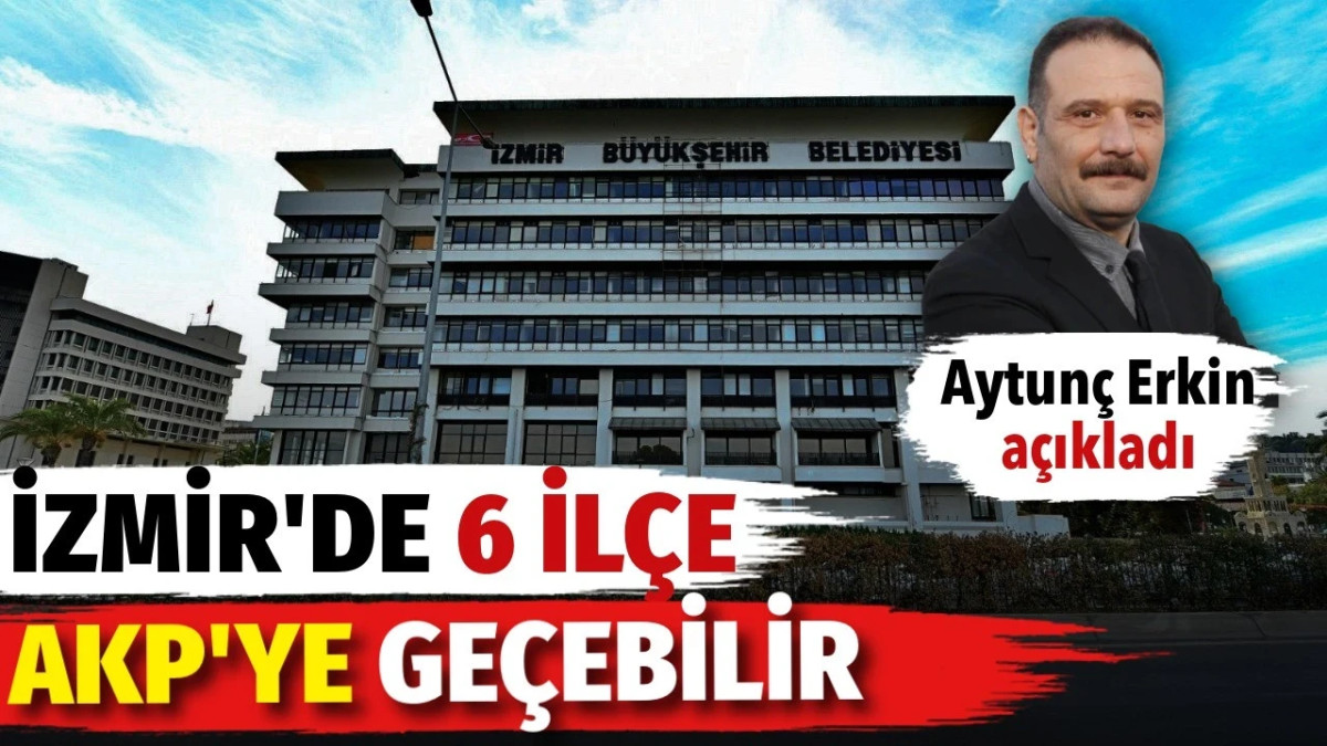 Aytunç Erkin’den İzmir kulisi: 6 ilçe belediyesi AKP’ye geçebilir
