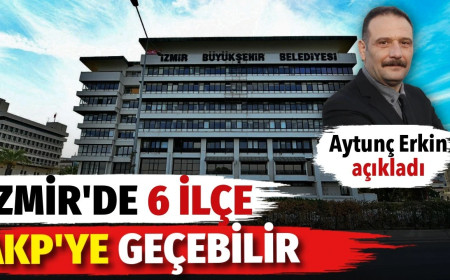Aytunç Erkin’den İzmir kulisi: 6 ilçe belediyesi AKP’ye geçebilir